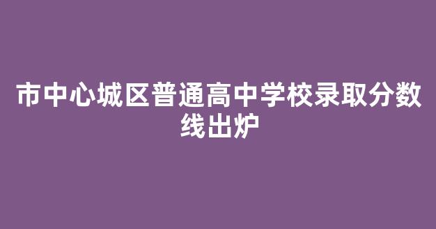 市中心城区普通高中学校录取分数线出炉