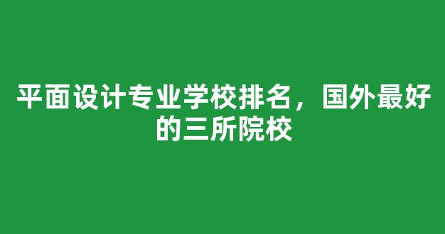 <b>平面设计专业学校排名，国外最好的三所院校</b>