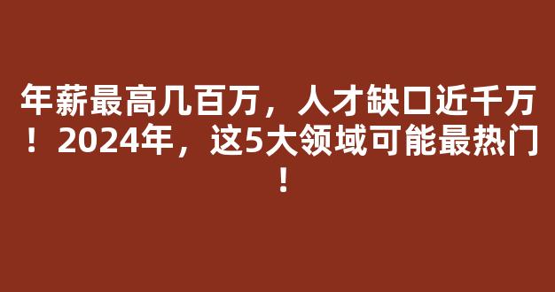 <b>年薪最高几百万，人才缺口近千万！2024年，这5大领域可能最热门！</b>