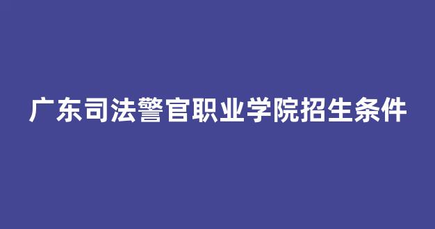 广东司法警官职业学院招生条件