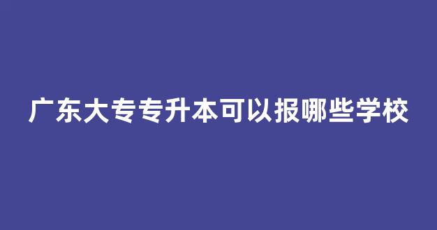 广东大专专升本可以报哪些学校