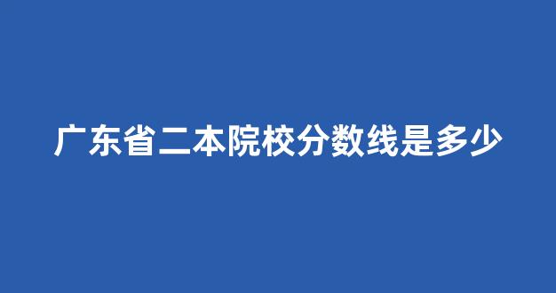 广东省二本院校分数线是多少