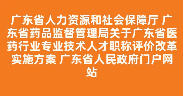 广东省人力资源和社会保障厅 广东省药品监督管理局关于广东省医药行业专业技术人才职称评价改革实施方案 广东省人民政府门户网站