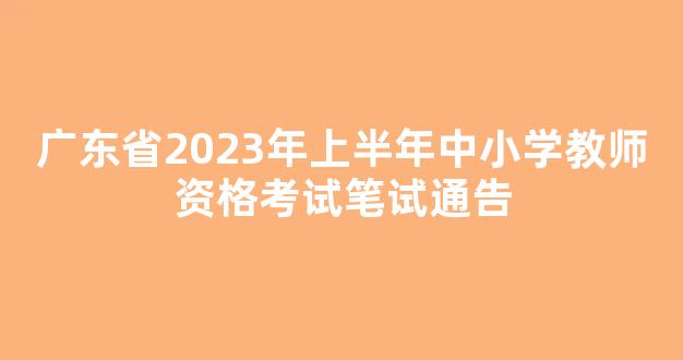 <b>广东省2023年上半年中小学教师资格考试笔试通告</b>