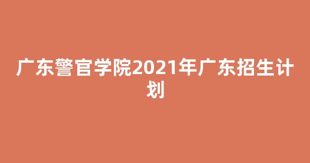 广东警官学院2021年广东招生计划