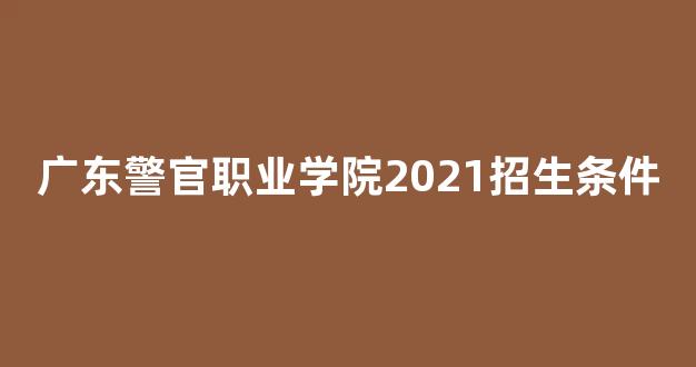 广东警官职业学院2021招生条件