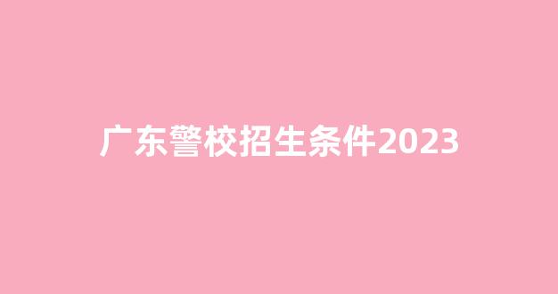 广东警校招生条件2023