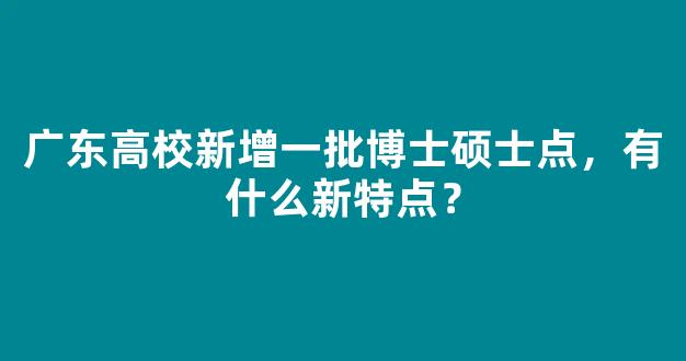 <b>广东高校新增一批博士硕士点，有什么新特点？</b>