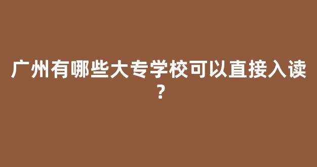 <b>广州有哪些大专学校可以直接入读？</b>