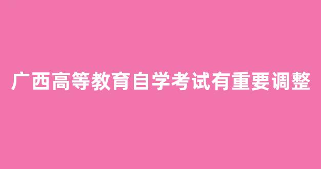 <b>广西高等教育自学考试有重要调整</b>