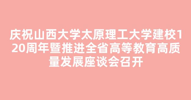 庆祝山西大学太原理工大学建校120周年暨推进全省高等教育高质量发展座谈会召开