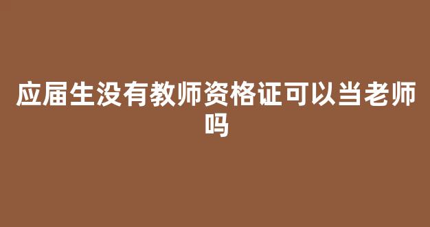 应届生没有教师资格证可以当老师吗