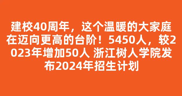 建校40周年，这个温暖的大家庭在迈向更高的台阶！5450人，较2023年增加50人 浙江树人学院发布2024年招生计划