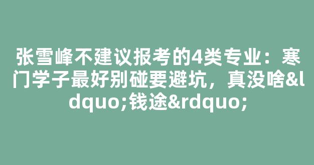 张雪峰不建议报考的4类专业：寒门学子最好别碰要避坑，真没啥“钱途”