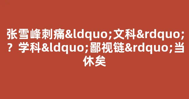 张雪峰刺痛“文科”？学科“鄙视链”当休矣