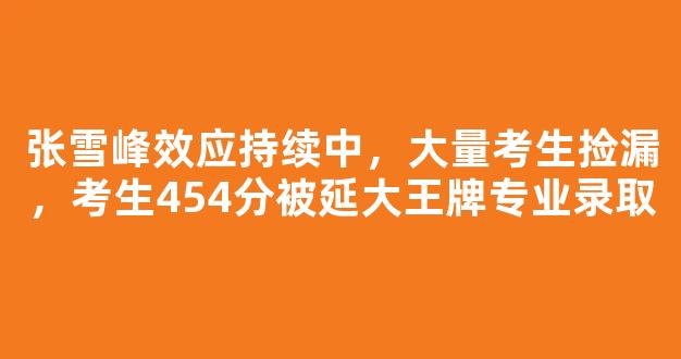 张雪峰效应持续中，大量考生捡漏，考生454分被延大王牌专业录取