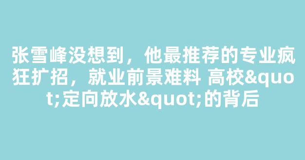 <b>张雪峰没想到，他最推荐的专业疯狂扩招，就业前景难料 高校"定向放水"的背后</b>