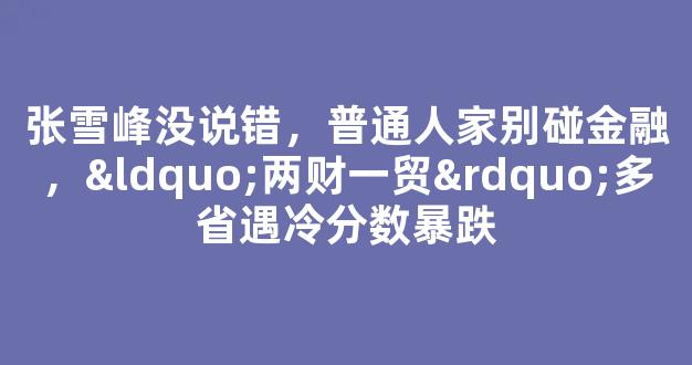 <b>张雪峰没说错，普通人家别碰金融，“两财一贸”多省遇冷分数暴跌</b>