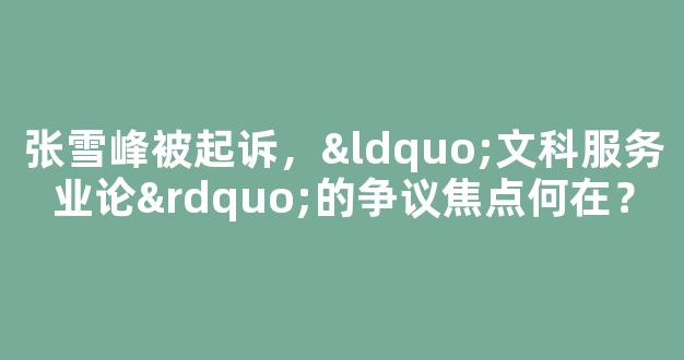 张雪峰被起诉，“文科服务业论”的争议焦点何在？