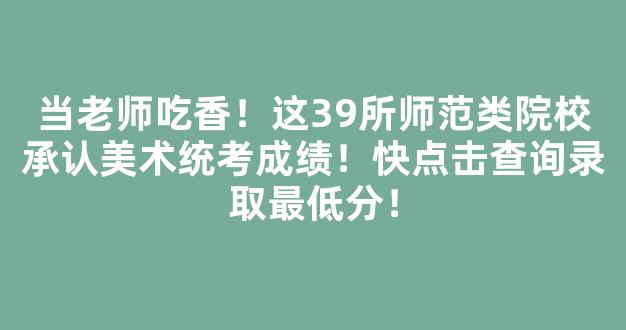 <b>当老师吃香！这39所师范类院校承认美术统考成绩！快点击查询录取最低分！</b>