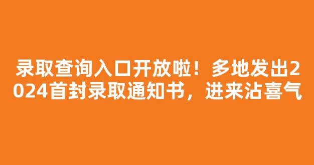 录取查询入口开放啦！多地发出2024首封录取通知书，进来沾喜气