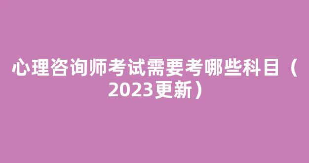 心理咨询师考试需要考哪些科目（2023更新）