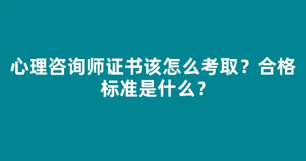 心理咨询师证书该怎么考取？合格标准是什么？