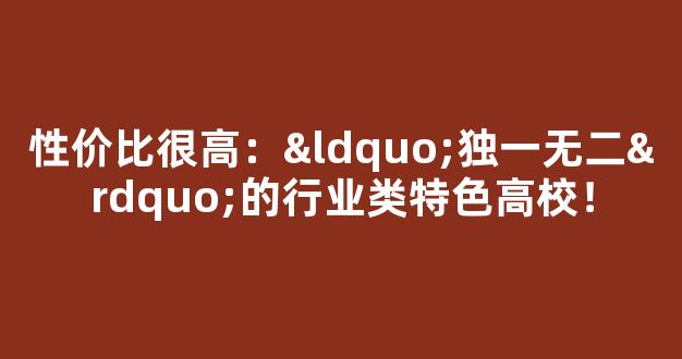 <b>性价比很高：“独一无二”的行业类特色高校！</b>