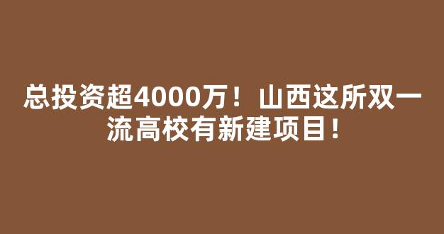 总投资超4000万！山西这所双一流高校有新建项目！