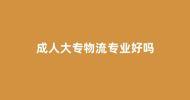 成人大专物流专业好吗