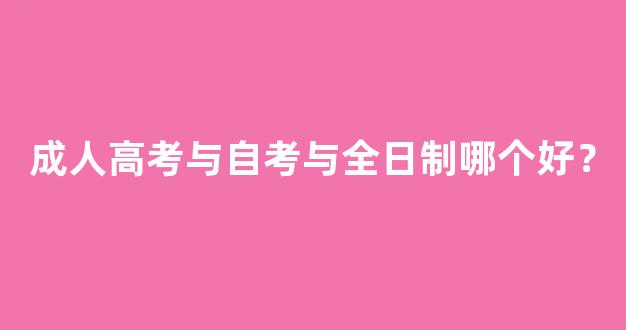 成人高考与自考与全日制哪个好？