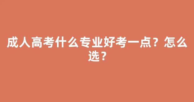 成人高考什么专业好考一点？怎么选？