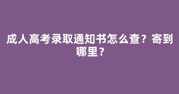 成人高考录取通知书怎么查？寄到哪里？