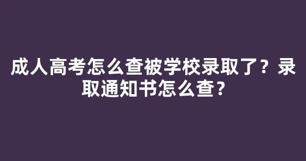 成人高考怎么查被学校录取了？录取通知书怎么查？