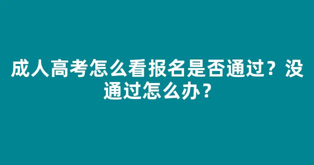 成人高考怎么看报名是否通过？没通过怎么办？