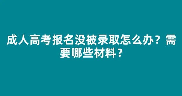 <b>成人高考报名没被录取怎么办？需要哪些材料？</b>