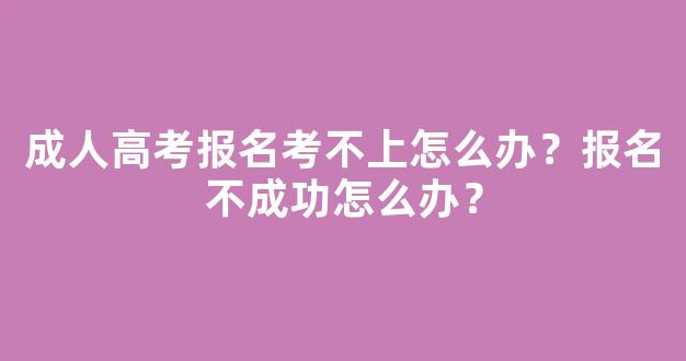 <b>成人高考报名考不上怎么办？报名不成功怎么办？</b>