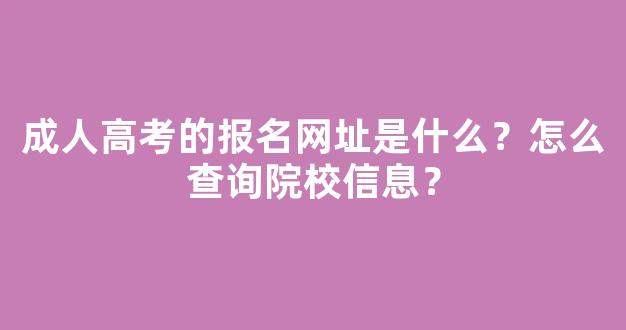 成人高考的报名网址是什么？怎么查询院校信息？