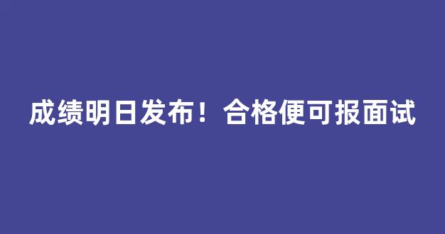 成绩明日发布！合格便可报面试