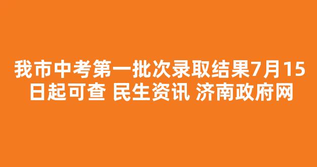 我市中考第一批次录取结果7月15日起可查 民生资讯 济南政府网