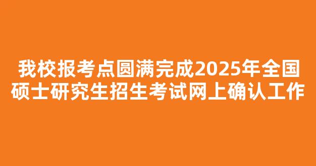 我校报考点圆满完成2025年全国硕士研究生招生考试网上确认工作