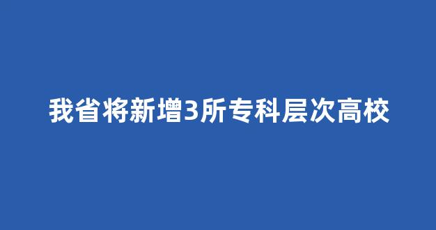 我省将新增3所专科层次高校