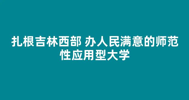 扎根吉林西部 办人民满意的师范性应用型大学