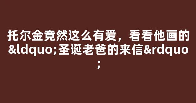 托尔金竟然这么有爱，看看他画的“圣诞老爸的来信”