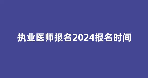 执业医师报名2024报名时间