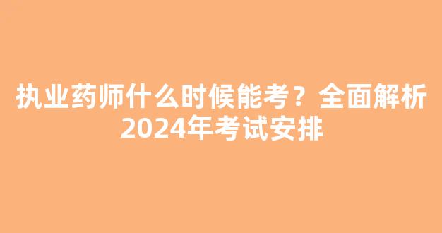 执业药师什么时候能考？全面解析2024年考试安排