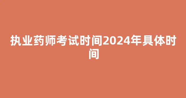 执业药师考试时间2024年具体时间