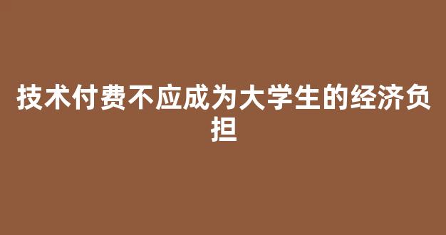 <b>技术付费不应成为大学生的经济负担</b>