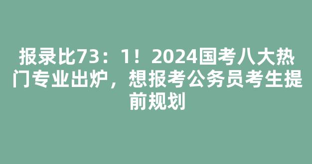 <b>报录比73：1！2024国考八大热门专业出炉，想报考公务员考生提前规划</b>