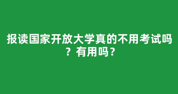 <b>报读国家开放大学真的不用考试吗？有用吗？</b>